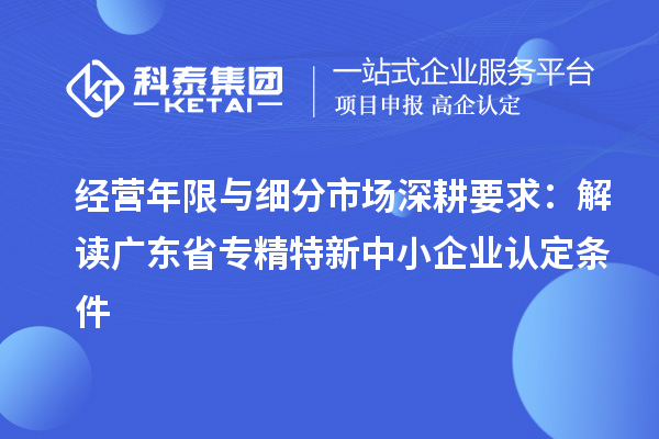 经营年限与细分市场深耕要求：解读广东省专精特新中小企业认定条件
