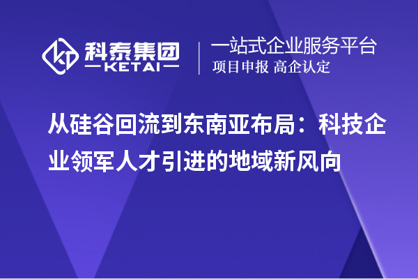 从硅谷回流到东南亚布局：科技企业领军人才引进的地域新风向