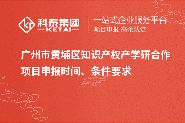 广州市黄埔区知识产权产学研合作项目申报时间、条件要求