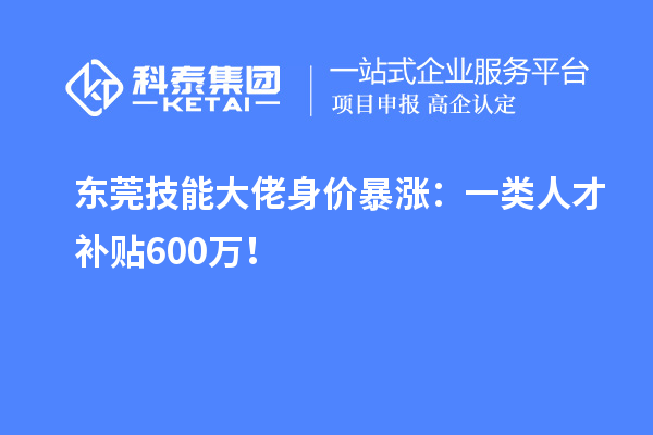 东莞技能大佬身价暴涨：一类人才补贴600万！