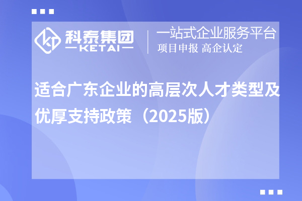 适合广东企业的高层次人才类型及优厚支持政策（2025版）