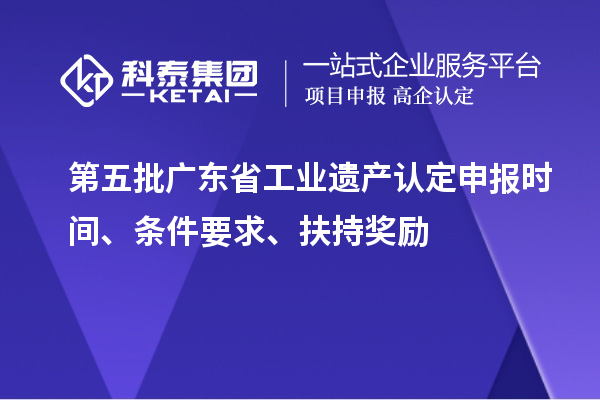 第五批广东省工业遗产认定申报时间、条件要求、扶持奖励