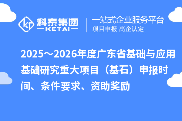2025～2026年度广东省基础与应用基础研究重大项目（基石）申报时间、条件要求、资助奖励