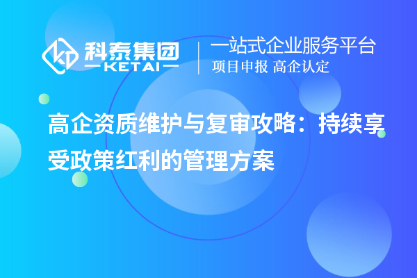 高企资质维护与复审攻略：持续享受政策红利的管理方案