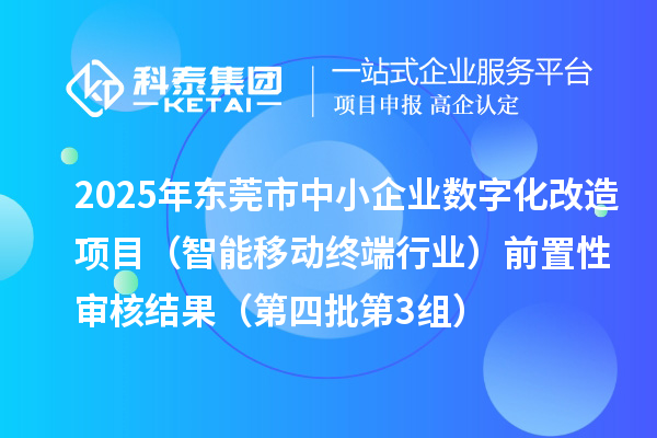2025年东莞市中小企业数字化改造项目（智能移动终端行业）前置性审核结果（第四批第3组）