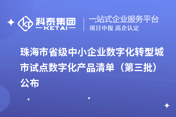 珠海市省级中小企业数字化转型城市试点数字化产品清单（第三批）公布