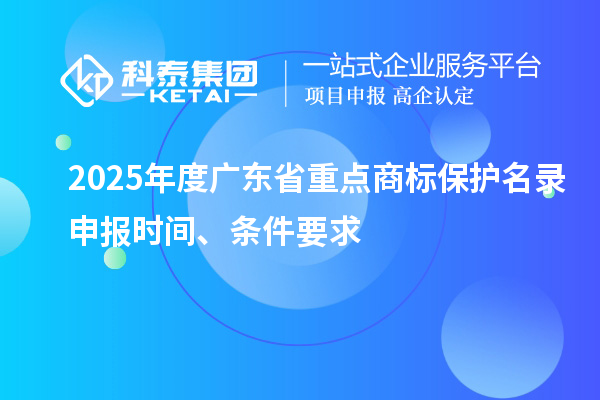 2025年度广东省重点商标保护名录申报时间、条件要求