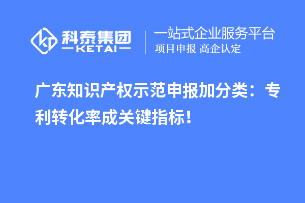 广东知识产权示范申报加分类：专利转化率成关键指标！