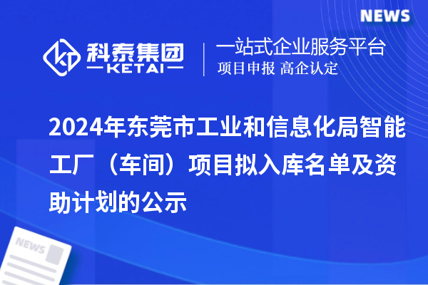 2024年东莞市工业和信息化局智能工厂（车间）项目拟入库名单及资助计划的公示