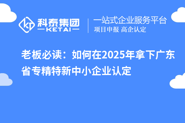 老板必读：如何在2025年拿下广东省<a href=//m.auto-fm.com/fuwu/zhuanjingtexin.html target=_blank class=infotextkey>专精特新中小企业</a>认定