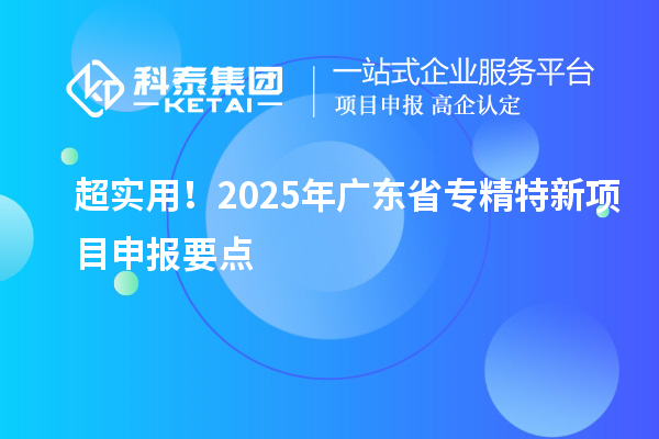 超实用！2025年广东省专精特新<a href=//m.auto-fm.com/shenbao.html target=_blank class=infotextkey>项目申报</a>要点