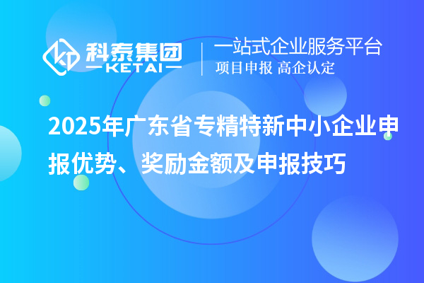2025年广东省<a href=//m.auto-fm.com/fuwu/zhuanjingtexin.html target=_blank class=infotextkey>专精特新中小企业</a>申报优势、奖励金额及申报技巧