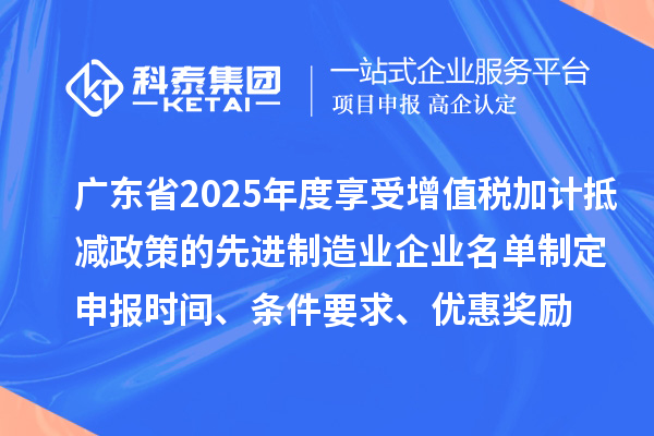 广东省2025年度享受增值税加计抵减政策的先进制造业企业名单制定申报时间、条件要求、优惠奖励