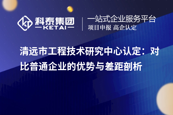 清远市工程技术研究中心认定：对比普通企业的优势与差距剖析