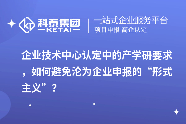 企业技术中心认定中的产学研要求，如何避免沦为企业申报的“形式主义”？
