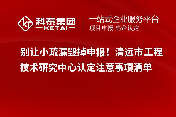 别让小疏漏毁掉申报！清远市工程技术研究中心认定注意事项清单