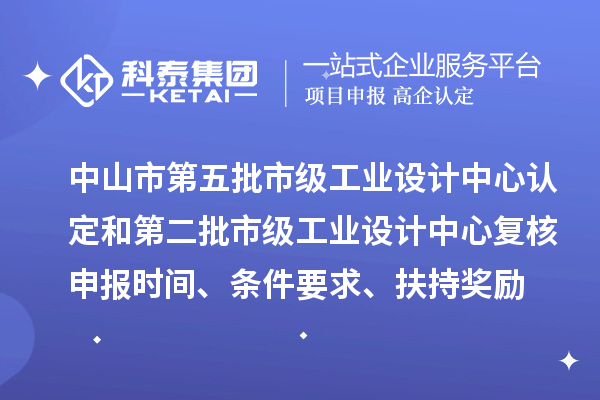 中山市第五批市级工业设计中心认定和第二批市级工业设计中心复核申报时间、条件要求、扶持奖励