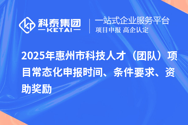 2025年惠州市科技人才（团队）项目常态化申报时间、条件要求、资助奖励