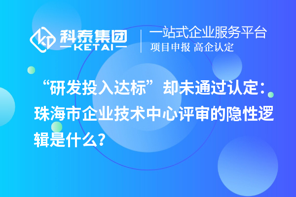 “研发投入达标”却未通过认定：珠海市企业技术中心评审的隐性逻辑是什么？