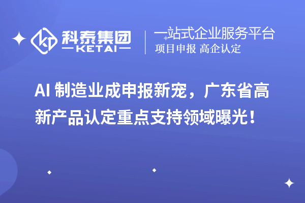 AI+制造业成申报新宠，广东省高新产品认定重点支持领域曝光！