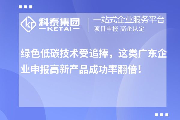 绿色低碳技术受追捧，这类广东企业申报高新产品成功率翻倍！