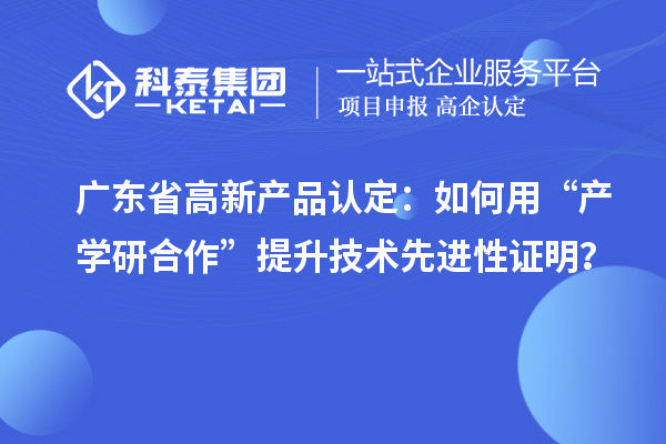 广东省高新产品认定：如何用“产学研合作”提升技术先进性证明？