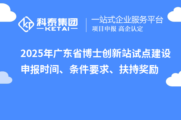 2025年广东省博士创新站试点建设申报时间、条件要求、扶持奖励