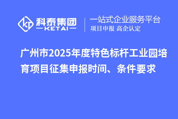广州市2025年度特色标杆工业园培育项目征集申报时间、条件要求