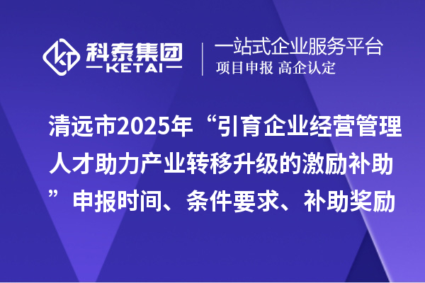 清远市2025年“引育企业经营管理人才助力产业转移升级的激励补助”申报时间、条件要求、补助奖励