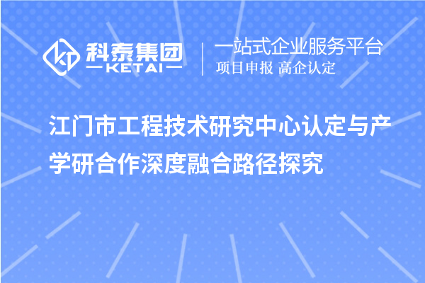 江门市工程技术研究中心认定与产学研合作深度融合路径探究