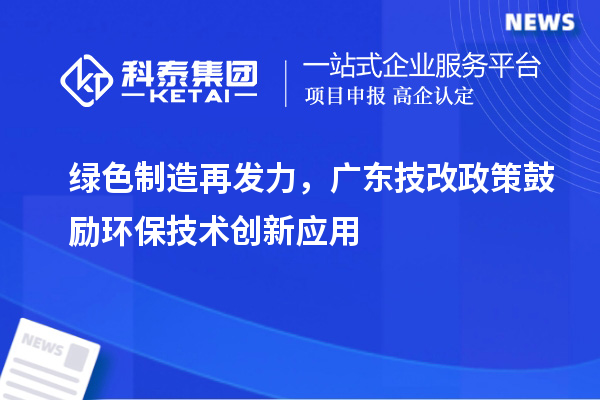 绿色制造再发力，广东技改政策鼓励环保技术创新应用