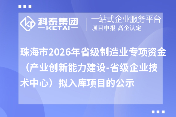 珠海市2026年省级制造业专项资金（产业创新能力建设-省级企业技术中心）拟入库项目的公示