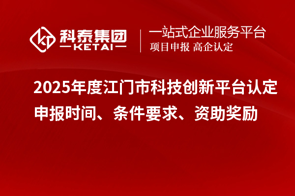 2025年度江门市科技创新平台认定申报时间、条件要求、资助奖励