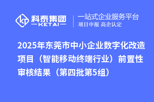 2025年东莞市中小企业数字化改造项目（智能移动终端行业）前置性审核结果（第四批第5组）