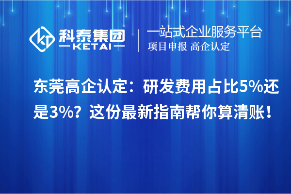 东莞高企认定：研发费用占比5%还是3%？这份最新指南帮你算清账！