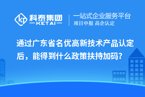 通过广东省名优高新技术产品认定后，能得到什么政策扶持加码？