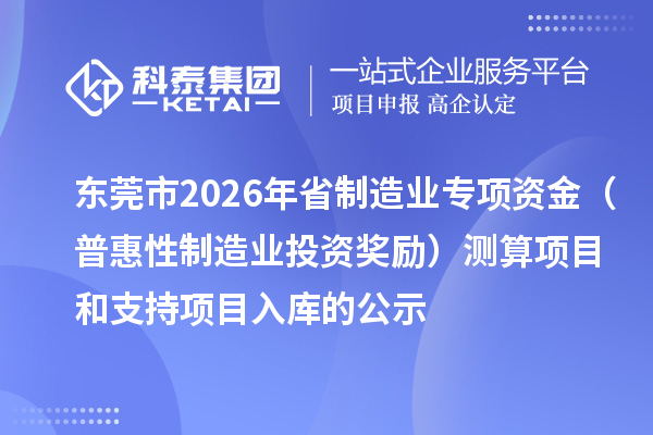 东莞市2026年省制造业专项资金（普惠性制造业投资奖励）测算项目和支持项目入库的公示