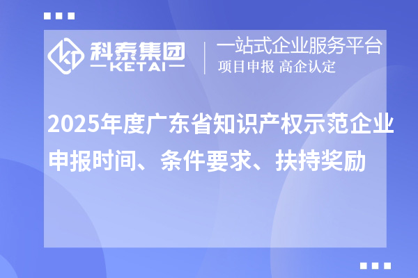 2025年度广东省知识产权示范企业申报时间、条件要求、扶持奖励