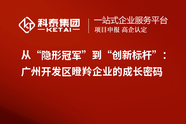 从“隐形冠军”到“创新标杆”：广州开发区瞪羚企业的成长密码