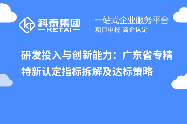 研发投入与创新能力：广东省专精特新中小企业认定指标拆解及达标策略