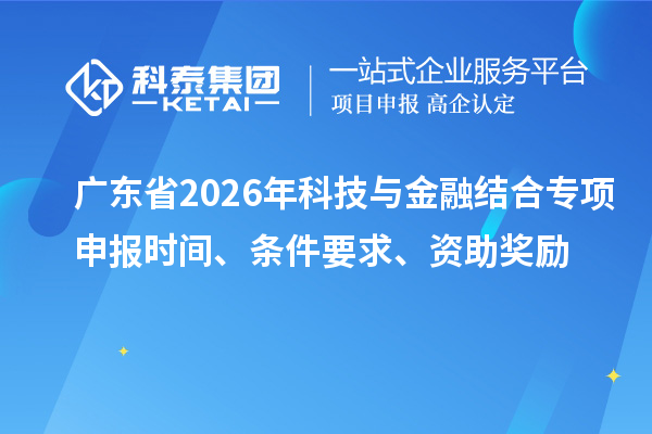 广东省2026年科技与金融结合专项申报时间、条件要求、资助奖励