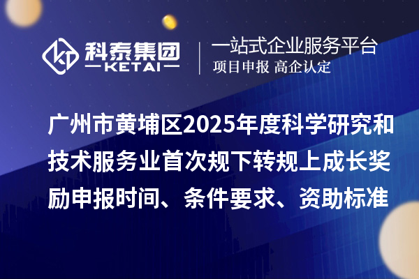 广州市黄埔区2025年度科学研究和技术服务业首次规下转规上成长奖励申报时间、条件要求、资助标准