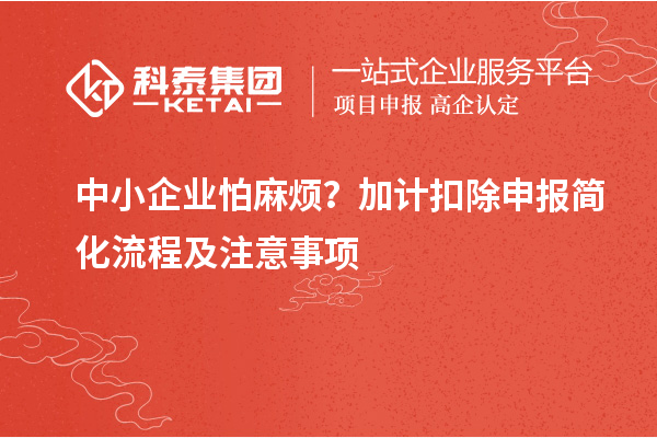中小企业怕麻烦？加计扣除申报简化流程及注意事项
