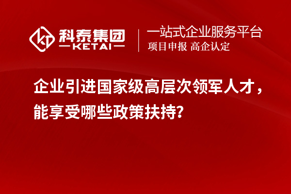 企业引进国家级高层次领军人才，能享受哪些政策扶持？
