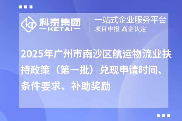 2025年广州市南沙区航运物流业扶持政策（第一批）兑现申请时间、条件要求、补助奖励