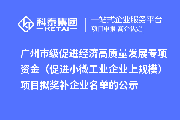 广州市级促进经济高质量发展专项资金（促进小微工业企业上规模）项目拟奖补企业名单的公示