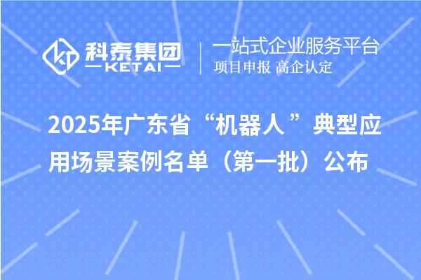2025年广东省“机器人+”典型应用场景案例名单（第一批）公布