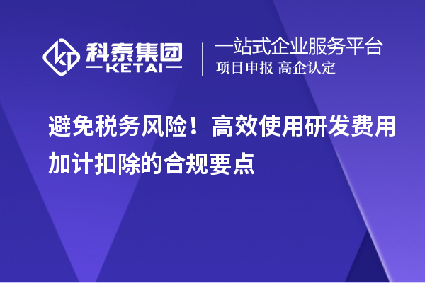 避免税务风险！高效使用研发费用加计扣除的合规要点