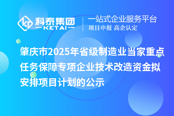 肇庆市2025年省级制造业当家重点任务保障专项企业技术改造资金拟安排项目计划的公示