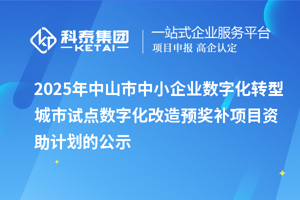 2025年中山市中小企业数字化转型城市试点数字化改造预奖补项目资助计划的公示